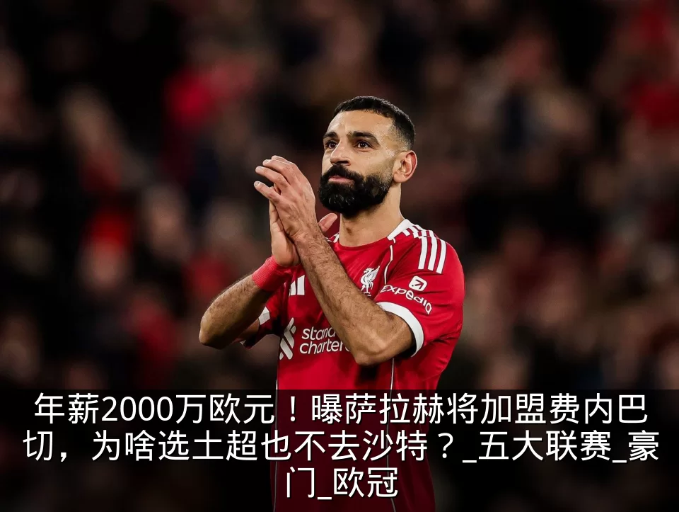 年薪2000万欧元！曝萨拉赫将加盟费内巴切，为啥选土超也不去沙特？_五大联赛_豪门_欧冠