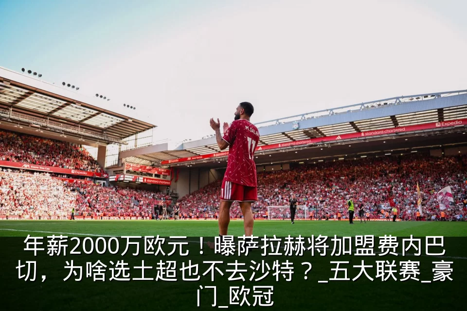 年薪2000万欧元！曝萨拉赫将加盟费内巴切，为啥选土超也不去沙特？_五大联赛_豪门_欧冠